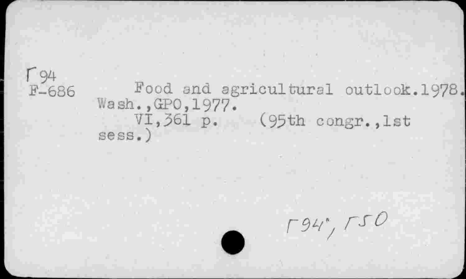 ﻿Г 94
F-686
Food and agricultural outlook.1978 Wash.,GPO,1977.
VI,361 p. (95th congr.,lst sess.)
